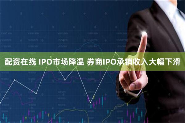 配资在线 IPO市场降温 券商IPO承销收入大幅下滑