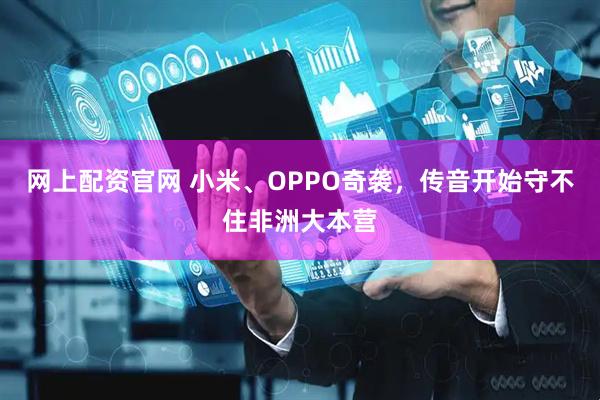 网上配资官网 小米、OPPO奇袭，传音开始守不住非洲大本营
