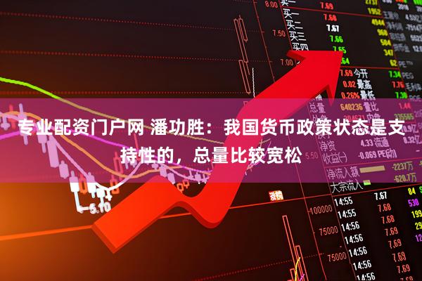 专业配资门户网 潘功胜：我国货币政策状态是支持性的，总量比较宽松