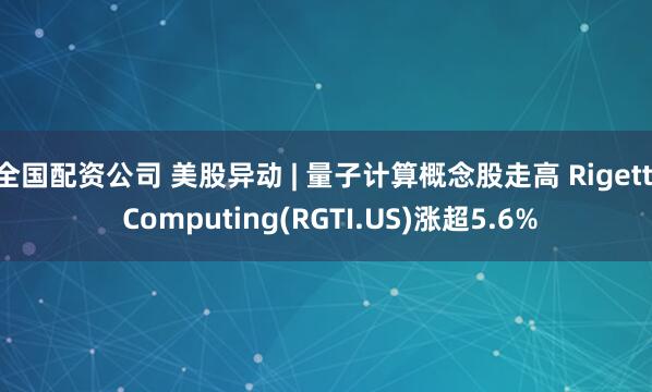 全国配资公司 美股异动 | 量子计算概念股走高 Rigetti Computing(RGTI.US)涨超5.6%