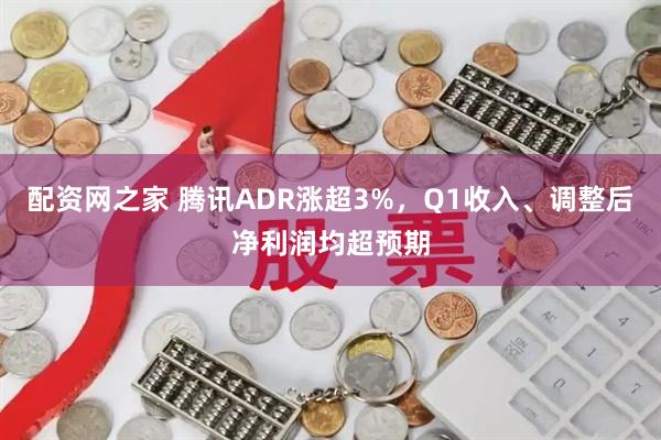 配资网之家 腾讯ADR涨超3%，Q1收入、调整后净利润均超预期