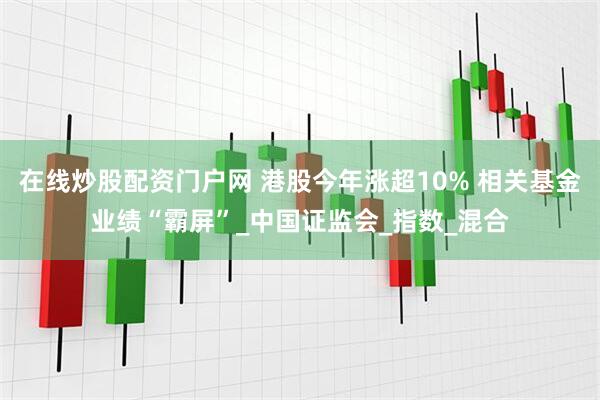 在线炒股配资门户网 港股今年涨超10% 相关基金业绩“霸屏”_中国证监会_指数_混合
