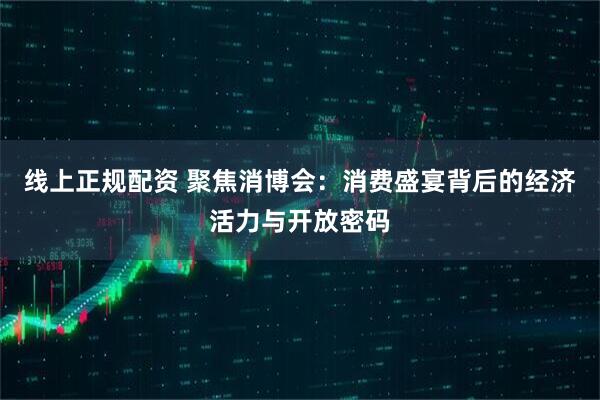 线上正规配资 聚焦消博会：消费盛宴背后的经济活力与开放密码