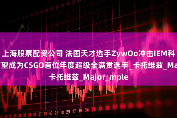 上海股票配资公司 法国天才选手ZywOo冲击IEM科隆2025 有望成为CSGO首位年度超级全满贯选手_卡托维兹_Major_mple