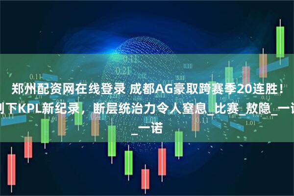 郑州配资网在线登录 成都AG豪取跨赛季20连胜！创下KPL新纪录，断层统治力令人窒息_比赛_敖隐_一诺