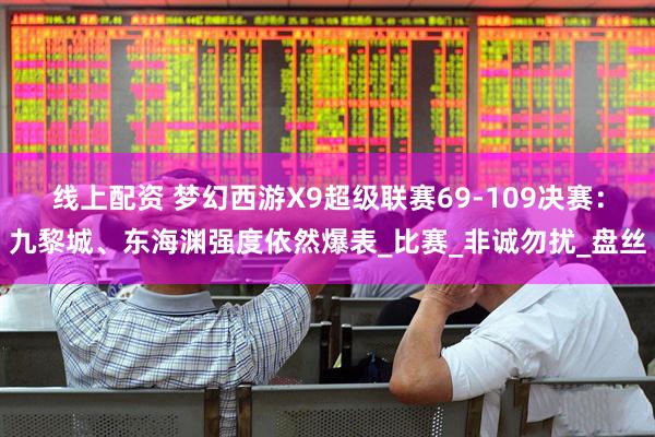 线上配资 梦幻西游X9超级联赛69-109决赛：九黎城、东海渊强度依然爆表_比赛_非诚勿扰_盘丝