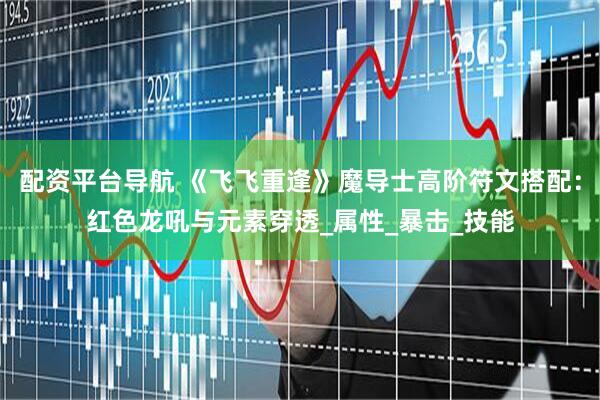 配资平台导航 《飞飞重逢》魔导士高阶符文搭配：红色龙吼与元素穿透_属性_暴击_技能