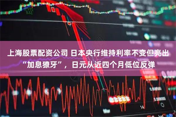 上海股票配资公司 日本央行维持利率不变但亮出“加息獠牙”，日元从近四个月低位反弹