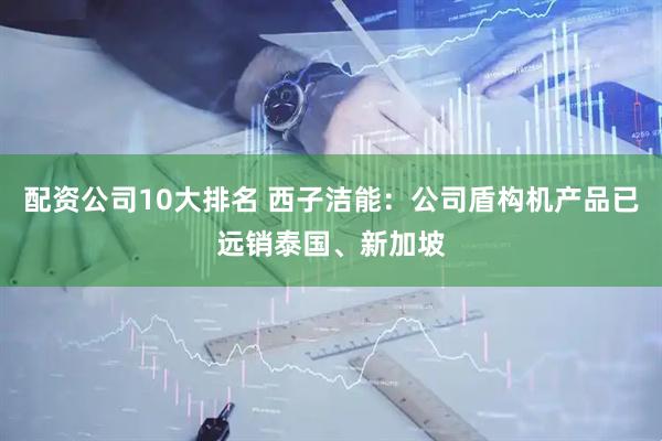 配资公司10大排名 西子洁能：公司盾构机产品已远销泰国、新加坡