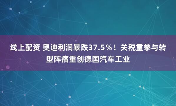 线上配资 奥迪利润暴跌37.5％！关税重拳与转型阵痛重创德国汽车工业