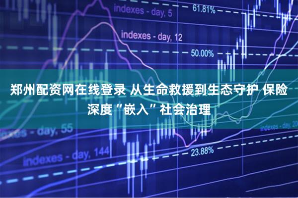 郑州配资网在线登录 从生命救援到生态守护 保险深度“嵌入”社会治理