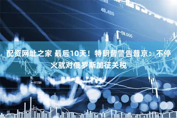 配资网址之家 最后10天！特朗普警告普京：不停火就对俄罗斯加征关税