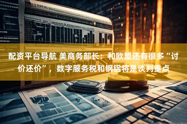 配资平台导航 美商务部长：和欧盟还有很多“讨价还价”，数字服务税和钢铝将是谈判重点