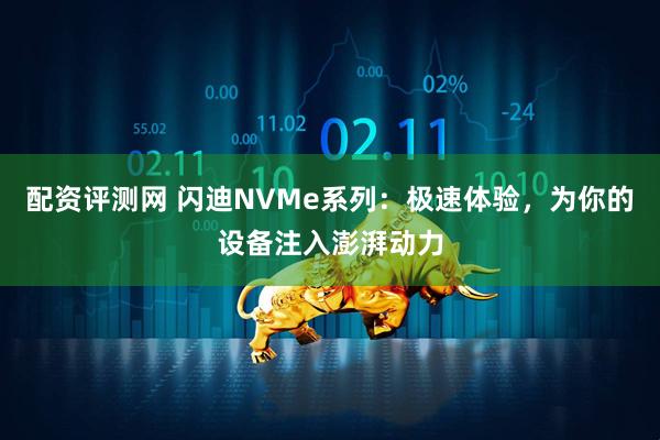 配资评测网 闪迪NVMe系列：极速体验，为你的设备注入澎湃动力