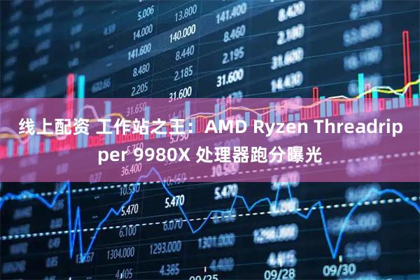 线上配资 工作站之王：AMD Ryzen Threadripper 9980X 处理器跑分曝光