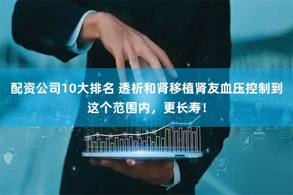 配资公司10大排名 透析和肾移植肾友血压控制到这个范围内，更长寿！