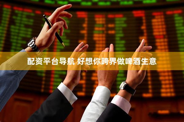 配资平台导航 好想你跨界做啤酒生意