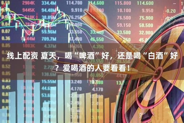 线上配资 夏天，喝“啤酒”好，还是喝“白酒”好？爱喝酒的人要看看！