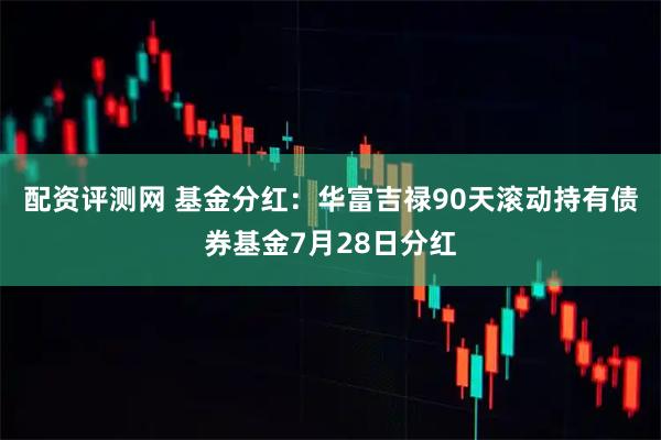 配资评测网 基金分红：华富吉禄90天滚动持有债券基金7月28日分红
