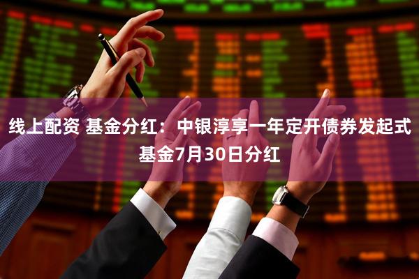 线上配资 基金分红：中银淳享一年定开债券发起式基金7月30日分红