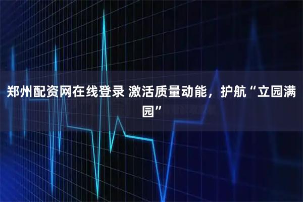 郑州配资网在线登录 激活质量动能，护航“立园满园”
