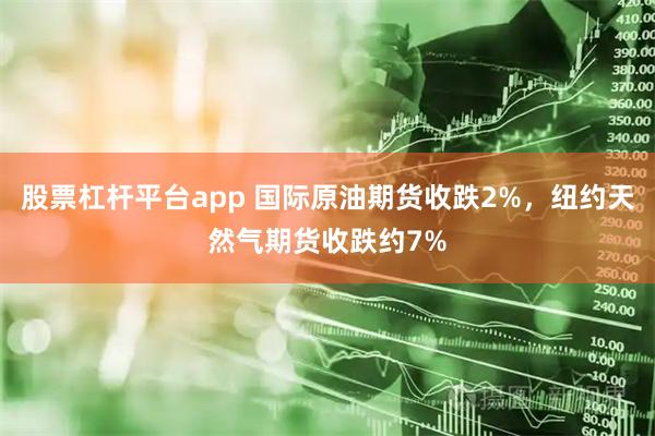 股票杠杆平台app 国际原油期货收跌2%，纽约天然气期货收跌约7%