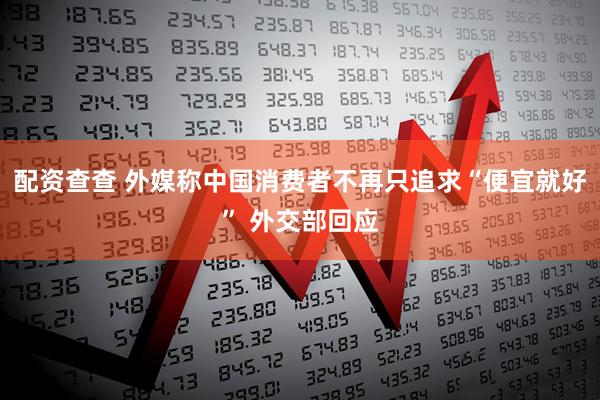 配资查查 外媒称中国消费者不再只追求“便宜就好” 外交部回应